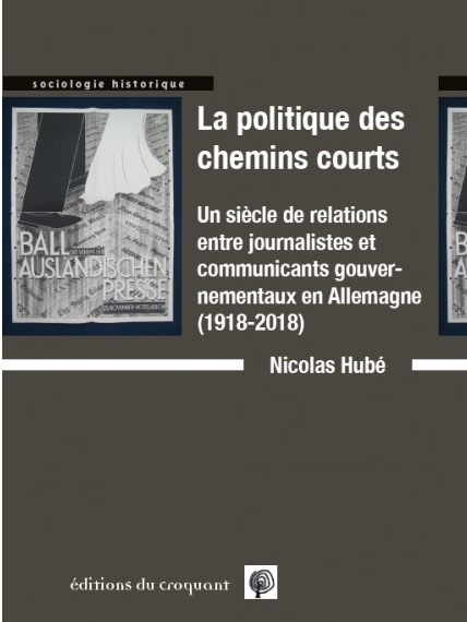 Nicolas Hubé, La Politique des Chemins Courts. Un siècle de relations entre journalistes et communicants gouvernementaux en Allemagne (1918-2018), Vulaines-Sur-Seine, Éd. du Croquant, 2022 Nicolas Hubé, La Politique des Chemins Courts. Un siècle de relations entre journalistes et communicants gouvernementaux en Allemagne (1918-2018), Vulaines-Sur-Seine, Éd. du Croquant, 2022