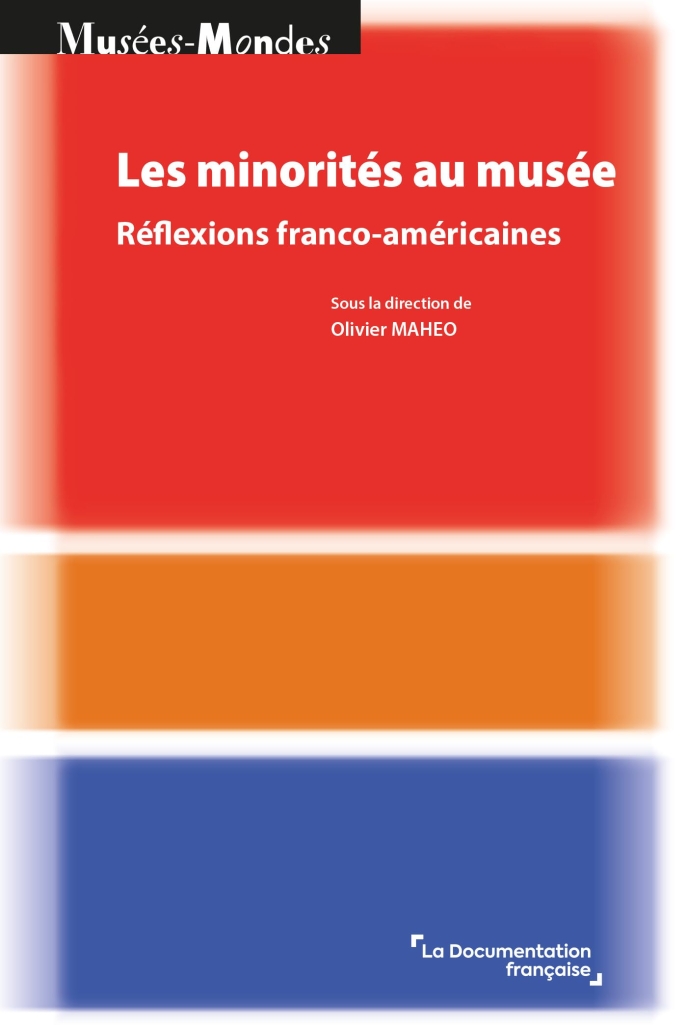 Olivier Maheo (dir.), Les minorités au musée. Réflexions franco-américaines, Paris, La documentation française, collection « Musées-Mondes », 2024 Olivier Maheo (dir.), Les minorités au musée. Réflexions franco-américaines, Paris, La documentation française, collection « Musées-Mondes », 2024